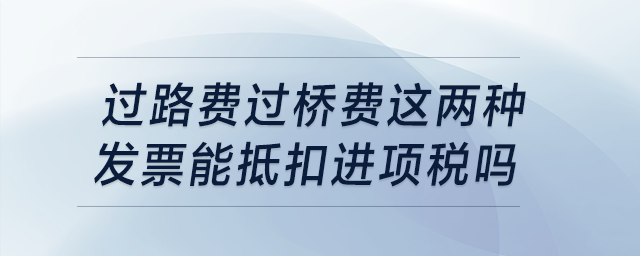 過路費過橋費這兩種發(fā)票能抵扣進項稅嗎？