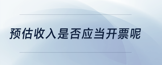 預(yù)估收入是否應(yīng)當(dāng)開(kāi)票呢？