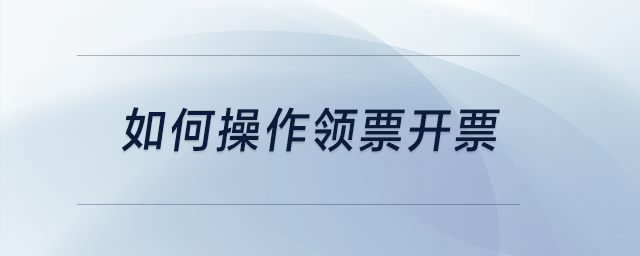 如何操作領(lǐng)票開票？