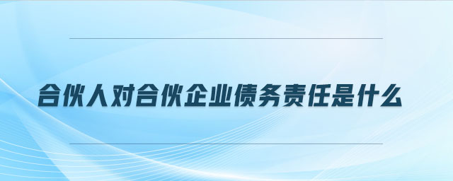 合伙人對(duì)合伙企業(yè)債務(wù)責(zé)任是什么