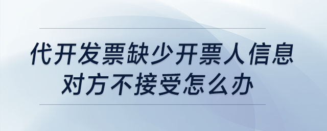 代開發(fā)票缺少開票人信息，對(duì)方不接受怎么辦？