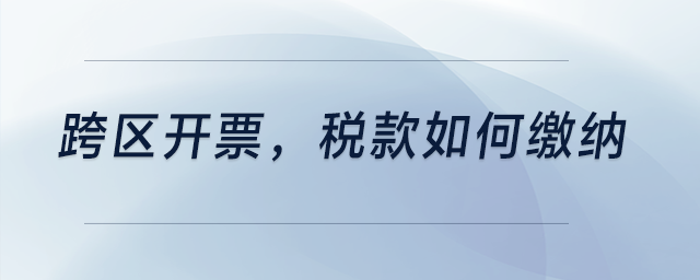 跨區(qū)開票，稅款如何繳納？