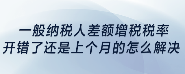 一般納稅人差額增稅稅率開(kāi)錯(cuò)了，還是上個(gè)月的，怎么解決？