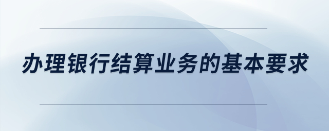 辦理銀行結(jié)算業(yè)務(wù)的基本要求？