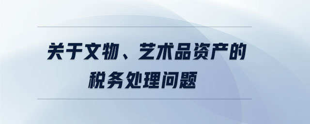 關于文物、藝術品資產的稅務處理問題