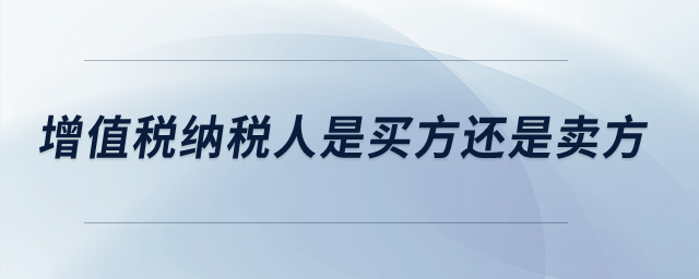 增值稅納稅人是買方還是賣方？