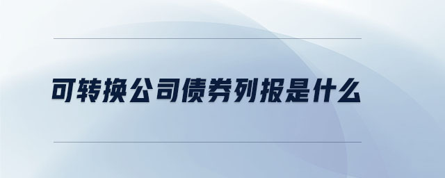 可轉(zhuǎn)換公司債券列報(bào)是什么