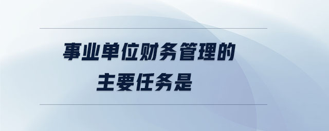 事業(yè)單位財務管理的主要任務是