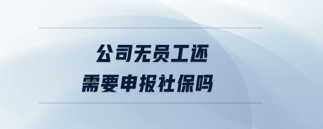公司無員工還需要申報(bào)社保嗎