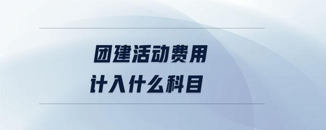 團(tuán)建活動費(fèi)用計(jì)入什么科目