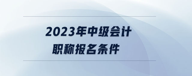2023年中級會計(jì)職稱報(bào)名條件