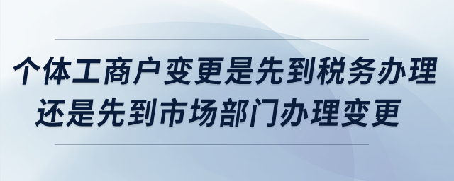 個體工商戶變更是先到稅務(wù)辦理還是先到市場部門辦理變更？