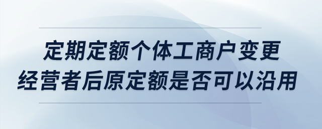 定期定額個(gè)體工商戶(hù)變更經(jīng)營(yíng)者后原定額是否可以沿用？