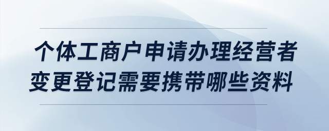 個(gè)體工商戶申請(qǐng)辦理經(jīng)營者變更登記需要攜帶哪些資料？