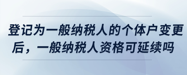 登記為增值稅一般納稅人的個體工商戶完成變更后，一般納稅人資格是否可以延續(xù)？