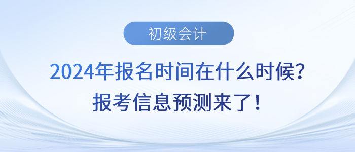 2024年初級會(huì)計(jì)報(bào)名時(shí)間在什么時(shí)候？報(bào)考信息預(yù)測來了！