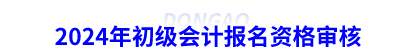 2024年初級會(huì)計(jì)報(bào)名資格審核