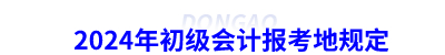 2024年初級會(huì)計(jì)報(bào)考地規(guī)定