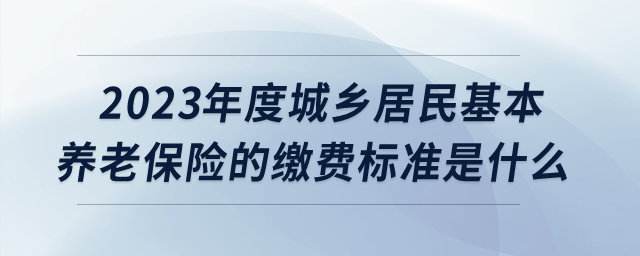 2023年度城鄉(xiāng)居民基本養(yǎng)老保險的繳費標準是什么？