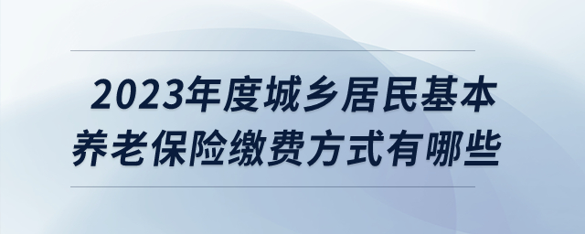 2023年度城鄉(xiāng)居民基本養(yǎng)老保險繳費(fèi)方式有哪些？