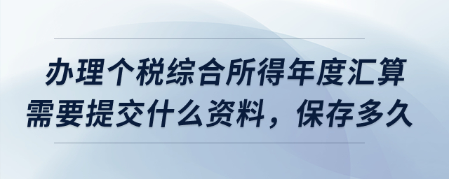 辦理個(gè)稅綜合所得年度匯算需要提交什么資料，保存多久？