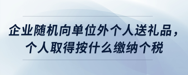 企業(yè)隨機(jī)向單位外個(gè)人送禮品，個(gè)人取得按什么繳納個(gè)稅？