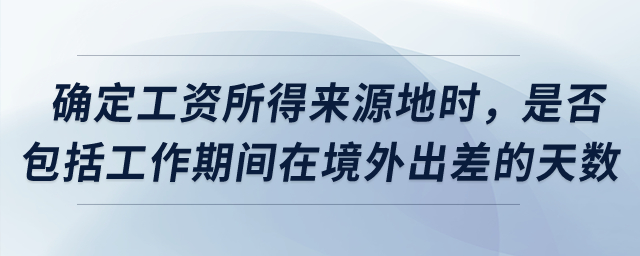 確定工資所得來源地時，是否包括工作期間在境外出差的天數(shù)？