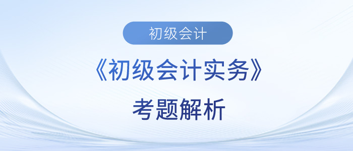 2023年《初級會計實務(wù)》考題解析匯總_考生回憶版