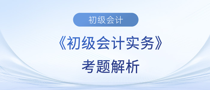 2023年《初級(jí)會(huì)計(jì)實(shí)務(wù)》考題解析5.14第四批次_考生回憶版