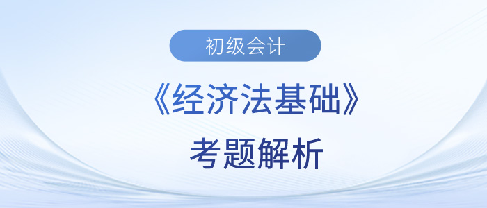 2023年初級(jí)會(huì)計(jì)《經(jīng)濟(jì)法基礎(chǔ)》考題解析5.13第二批次_考生回憶版