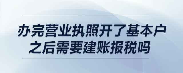 辦完?duì)I業(yè)執(zhí)照，開了基本戶之后需要建賬報(bào)稅嗎？