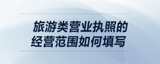 旅游類營業(yè)執(zhí)照的經(jīng)營范圍如何填寫？