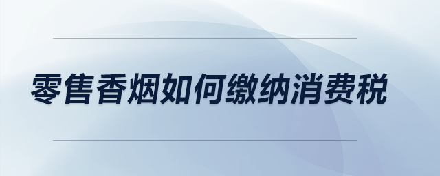 零售香煙如何繳納消費(fèi)稅？