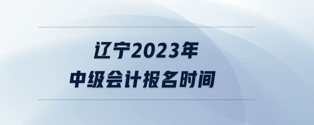 遼寧2023年中級會計(jì)報名時間