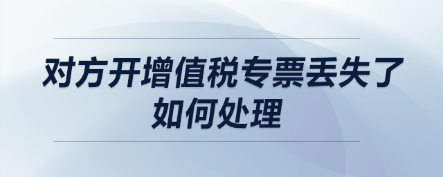 對方開增值稅專票丟失了，如何處理？