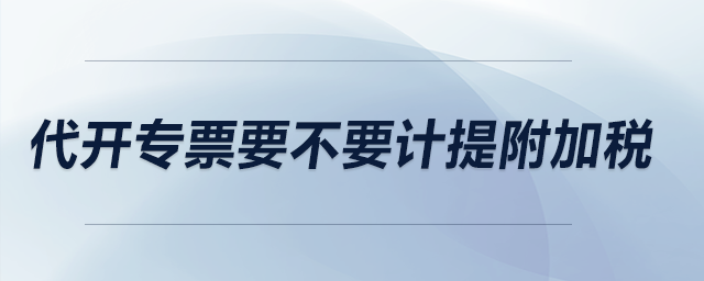 代開專票要不要計提附加稅？
