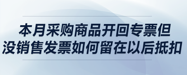 本月采購商品開回專票但沒銷售，發(fā)票如何留在以后抵扣？可以留多久？