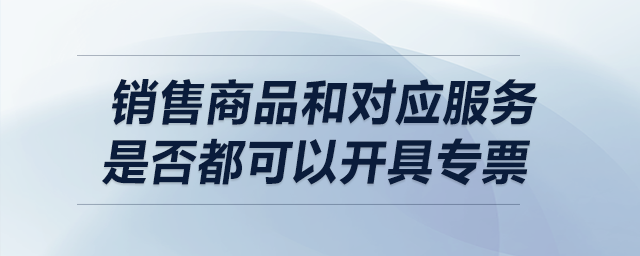 銷售商品和對(duì)應(yīng)服務(wù)是否都可以開具專票？