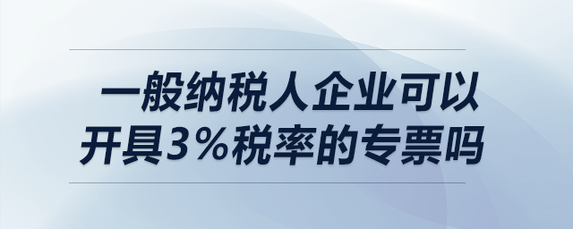 一般納稅人企業(yè)可以開具3%稅率的專票嗎？