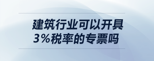 建筑行業(yè)可以開(kāi)具3%稅率的專(zhuān)票嗎？