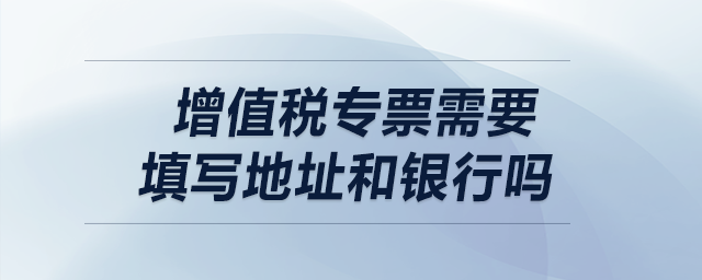 增值稅專票需要填寫地址和銀行嗎？