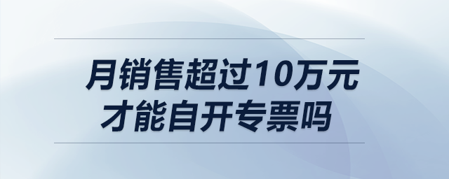 月銷售超過10萬元（季度超30萬）才能自開專票嗎？