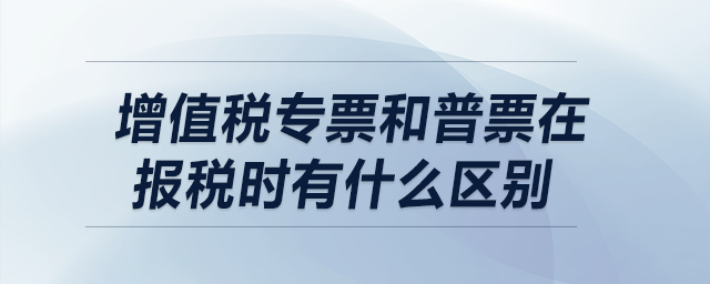 增值稅專(zhuān)票和普票在報(bào)稅時(shí)有什么區(qū)別？