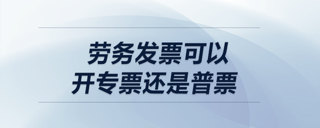 勞務(wù)發(fā)票可以開專票還是普票？