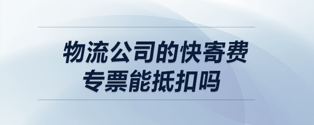 物流公司的快寄費專票能抵扣嗎？