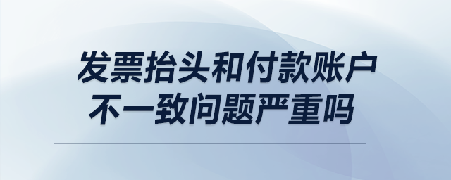 發(fā)票抬頭和付款賬戶不一致，問(wèn)題嚴(yán)重嗎？