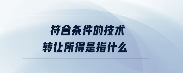 符合條件的技術轉讓所得是指什么