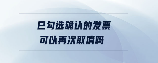 已勾選確認的發(fā)票可以再次取消嗎