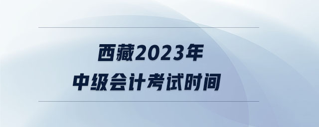 西藏2023年中級會計(jì)考試時(shí)間