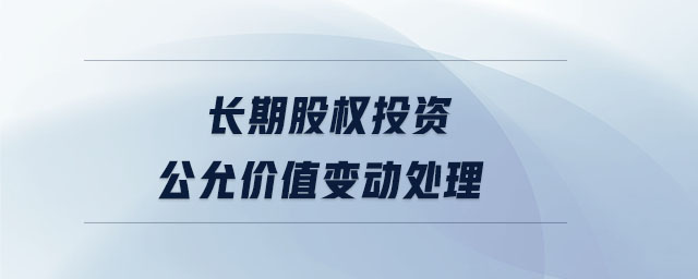 長(zhǎng)期股權(quán)投資公允價(jià)值變動(dòng)處理